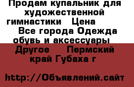 Продам купальник для художественной гимнастики › Цена ­ 18 000 - Все города Одежда, обувь и аксессуары » Другое   . Пермский край,Губаха г.